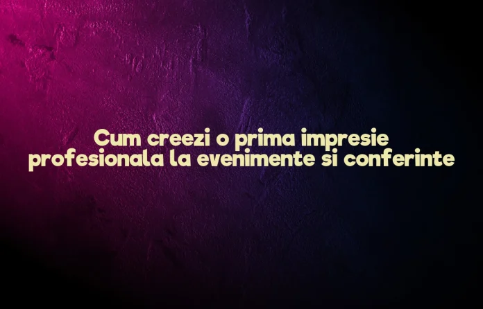 Cum creezi o prima impresie profesionala la evenimente si conferinte